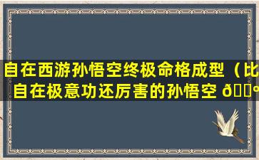 自在西游孙悟空终极命格成型（比自在极意功还厉害的孙悟空 🌺 形态长什么样）